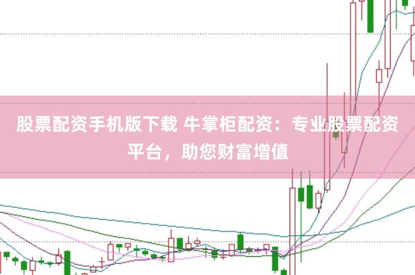 股票配资手机版下载 牛掌柜配资：专业股票配资平台，助您财富增值