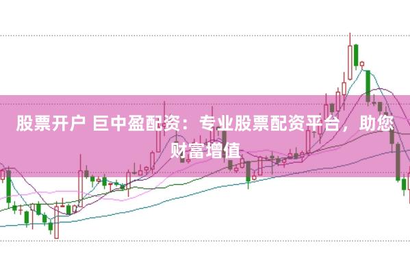 股票开户 巨中盈配资：专业股票配资平台，助您财富增值