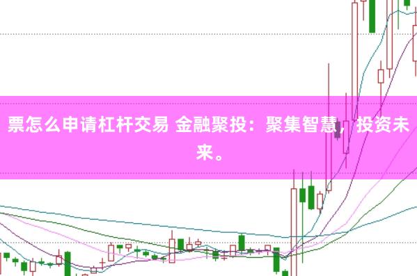 票怎么申请杠杆交易 金融聚投:聚集智慧,投资未来。