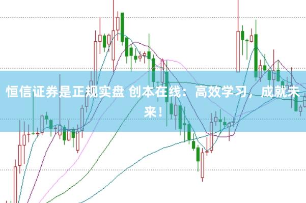 恒信证券是正规实盘 创本在线:高效学习,成就未来!