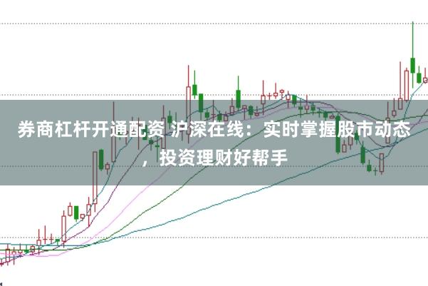 券商杠杆开通配资 沪深在线：实时掌握股市动态，投资理财好帮手
