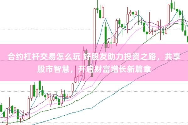 合约杠杆交易怎么玩 好股友助力投资之路，共享股市智慧，开启财富增长新篇章
