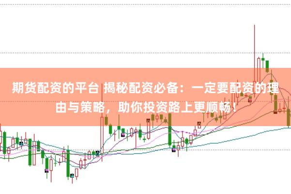 期货配资的平台 揭秘配资必备：一定要配资的理由与策略，助你投资路上更顺畅！