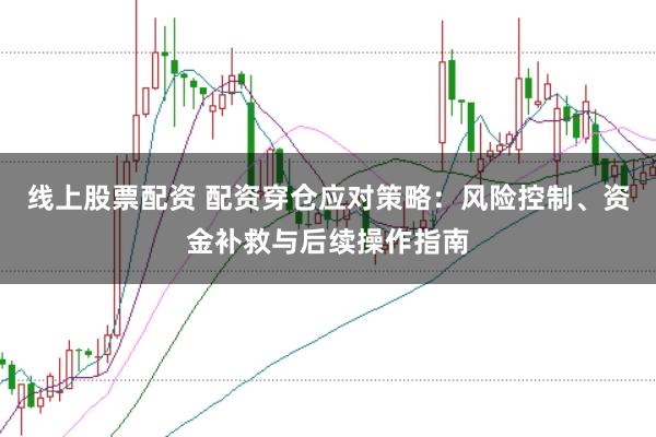 线上股票配资 配资穿仓应对策略：风险控制、资金补救与后续操作指南