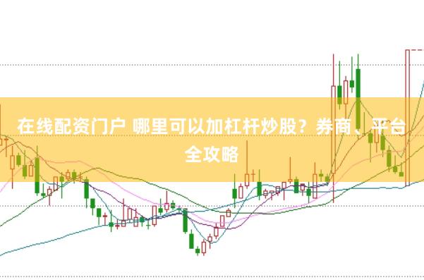 在线配资门户 哪里可以加杠杆炒股？券商、平台全攻略