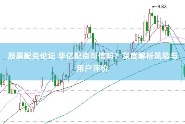 股票配资论坛 华亿配资可信吗？深度解析风险与用户评价