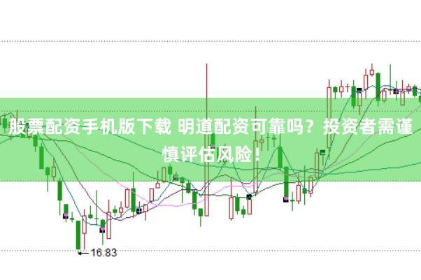 股票配资手机版下载 明道配资可靠吗？投资者需谨慎评估风险！