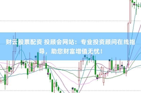 财云股票配资 投顾会网站：专业投资顾问在线指导，助您财富增值无忧！