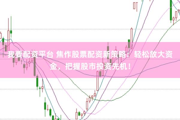 我要配资平台 焦作股票配资新策略：轻松放大资金，把握股市投资先机！