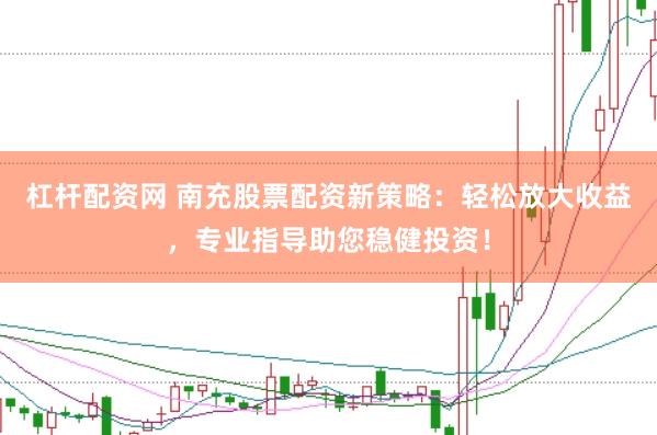 杠杆配资网 南充股票配资新策略：轻松放大收益，专业指导助您稳健投资！