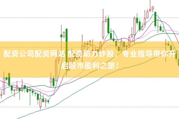 配资公司配资网站 配资助力炒股，专业指导带你开启股市盈利之旅！