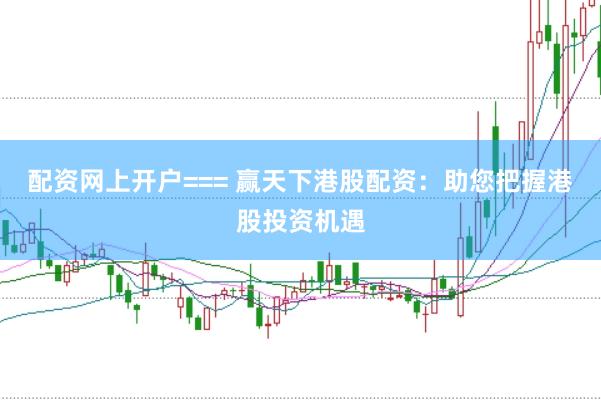 配资网上开户=== 赢天下港股配资:助您把握港股投资机遇