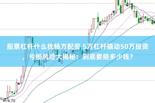 股票杠杆什么找杨方配资 5万杠杆撬动50万投资,亏损风险大揭秘:到底要赔多少钱?