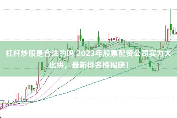 杠杆炒股是合法的吗 2023年股票配资公司实力大比拼,最新排名榜揭晓!