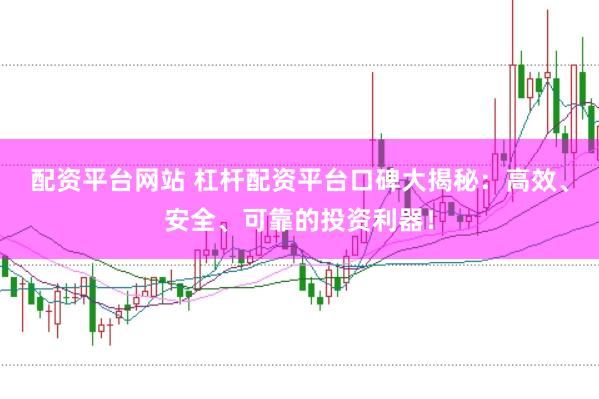 配资平台网站 杠杆配资平台口碑大揭秘：高效、安全、可靠的投资利器！