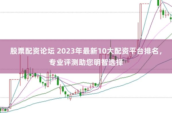 股票配资论坛 2023年最新10大配资平台排名,专业评测助您明智选择