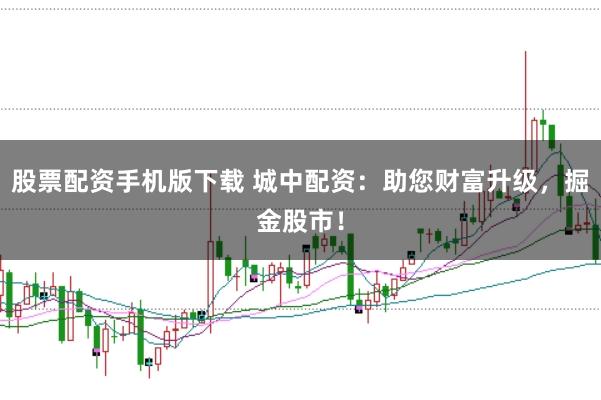股票配资手机版下载 城中配资:助您财富升级,掘金股市!