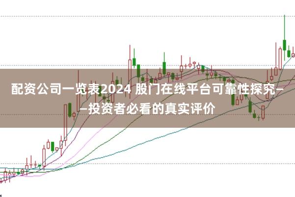 配资公司一览表2024 股门在线平台可靠性探究——投资者必看的真实评价