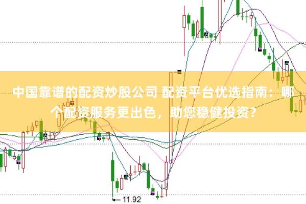 中国靠谱的配资炒股公司 配资平台优选指南:哪个配资服务更出色,助您稳健投资?