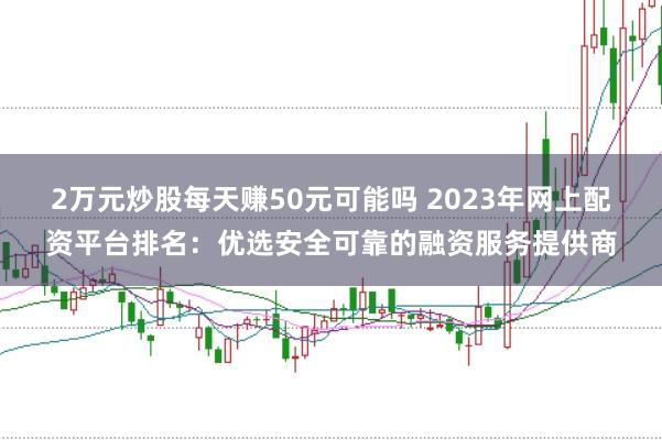 2万元炒股每天赚50元可能吗 2023年网上配资平台排名:优选安全可靠的融资服务提供商