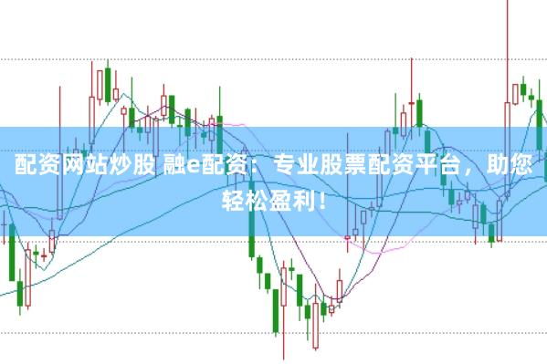 配资网站炒股 融e配资：专业股票配资平台，助您轻松盈利！
