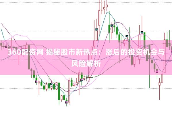 360配资网 揭秘股市新热点：涨后的投资机会与风险解析