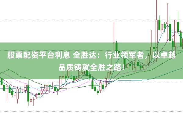 股票配资平台利息 全胜达:行业领军者,以卓越品质铸就全胜之路!