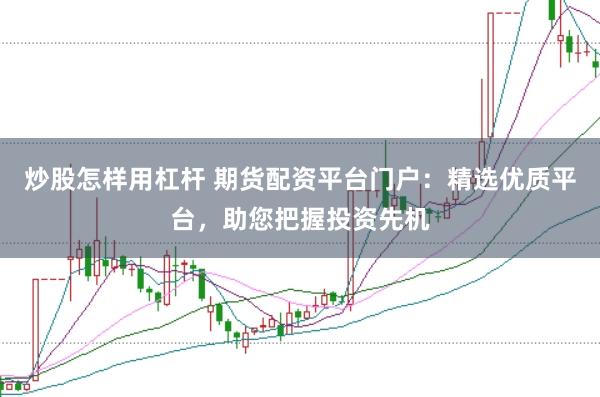 炒股怎样用杠杆 期货配资平台门户:精选优质平台,助您把握投资先机