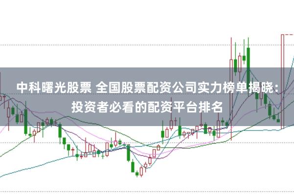 中科曙光股票 全国股票配资公司实力榜单揭晓:投资者必看的配资平台排名