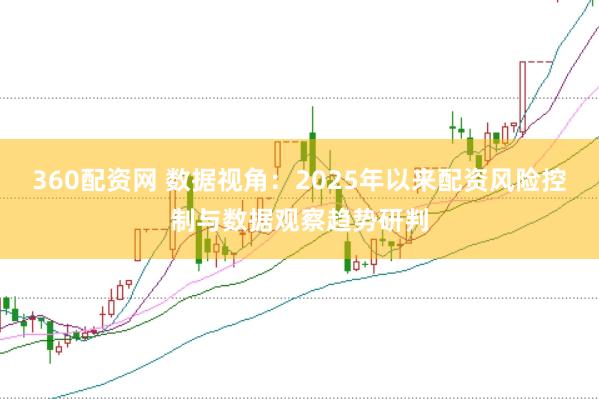 360配资网 数据视角:2025年以来配资风险控制与数据观察趋势研判