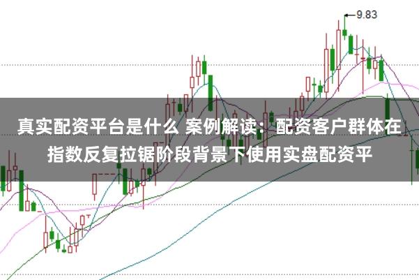 真实配资平台是什么 案例解读:配资客户群体在指数反复拉锯阶段背景下使用实盘配资平