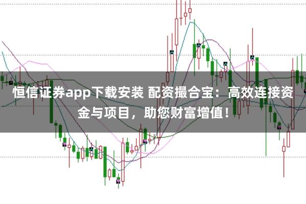 恒信证券app下载安装 配资撮合宝:高效连接资金与项目,助您财富增值!