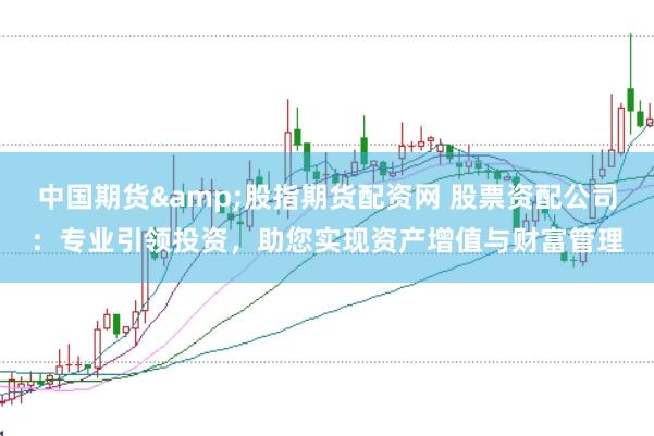 中国期货&股指期货配资网 股票资配公司:专业引领投资,助您实现资产增值与财富管理