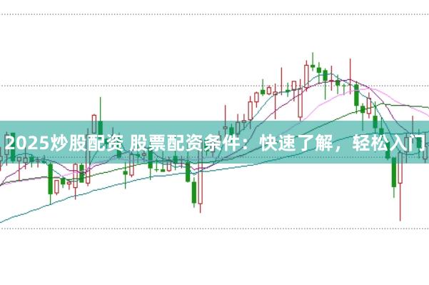 2025炒股配资 股票配资条件:快速了解,轻松入门