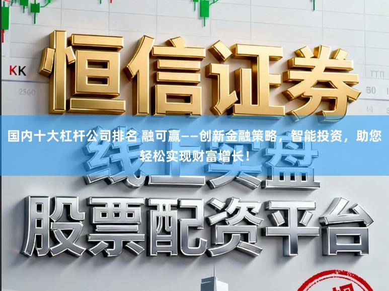 国内十大杠杆公司排名 融可赢——创新金融策略,智能投资,助您轻松实现财富增长!