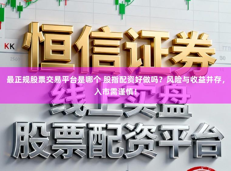 最正规股票交易平台是哪个 股指配资好做吗?风险与收益并存,入市需谨慎!