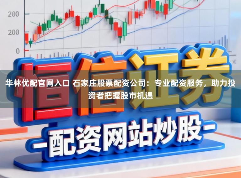 华林优配官网入口 石家庄股票配资公司：专业配资服务，助力投资者把握股市机遇