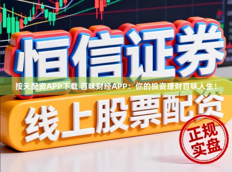 按天配资APP下载 百味财经APP：你的投资理财百味人生！