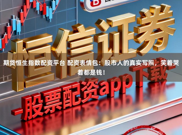 期货恒生指数配资平台 配资表情包:股市人的真实写照,笑着哭着都是钱!