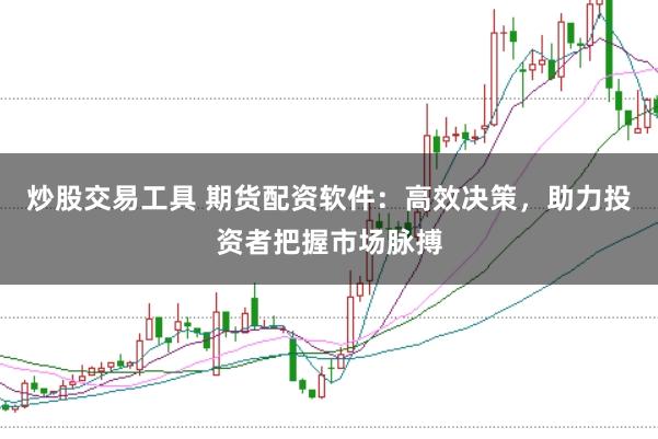 炒股交易工具 期货配资软件：高效决策，助力投资者把握市场脉搏