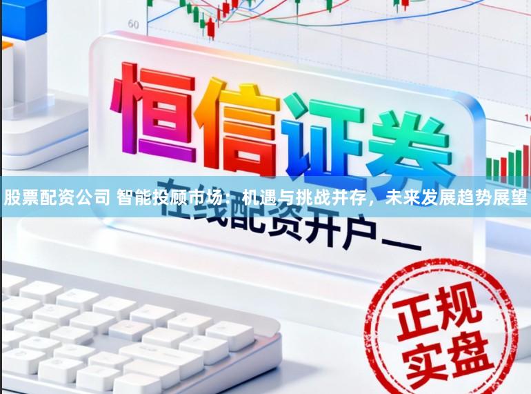 股票配资公司 智能投顾市场：机遇与挑战并存，未来发展趋势展望