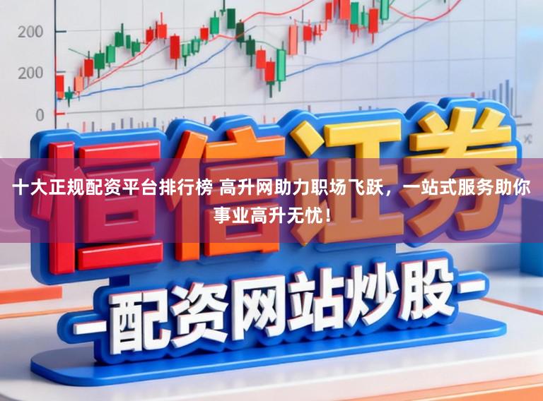 十大正规配资平台排行榜 高升网助力职场飞跃，一站式服务助你事业高升无忧！