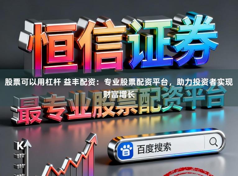 股票可以用杠杆 益丰配资：专业股票配资平台，助力投资者实现财富增长