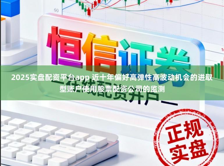 2025实盘配资平台app 近十年偏好高弹性高波动机会的进取型账户使用股票配资公司的监测