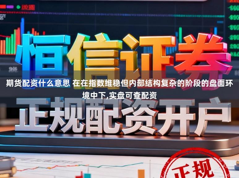 期货配资什么意思 在在指数维稳但内部结构复杂的阶段的盘面环境中下，实盘可查配资