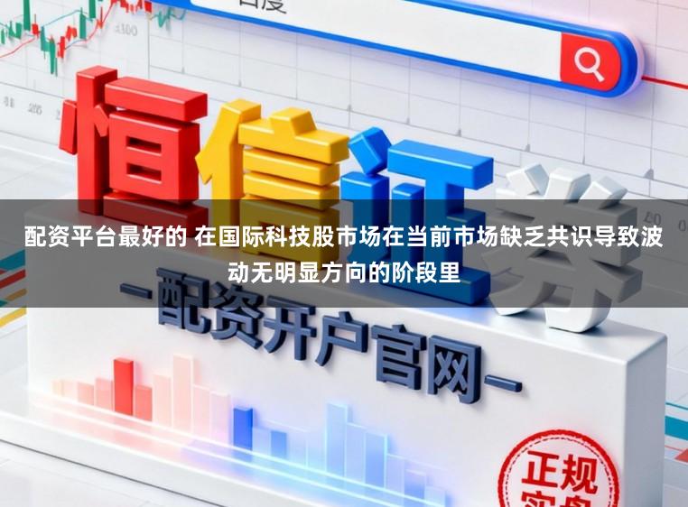 配资平台最好的 在国际科技股市场在当前市场缺乏共识导致波动无明显方向的阶段里