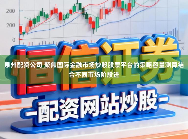 泉州配资公司 聚焦国际金融市场炒股股票平台的策略容量测算结合不同市场阶段进