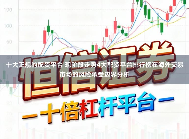 十大正规的配资平台 现阶段走势4大配资平台排行榜在海外交易市场的风险承受边界分析