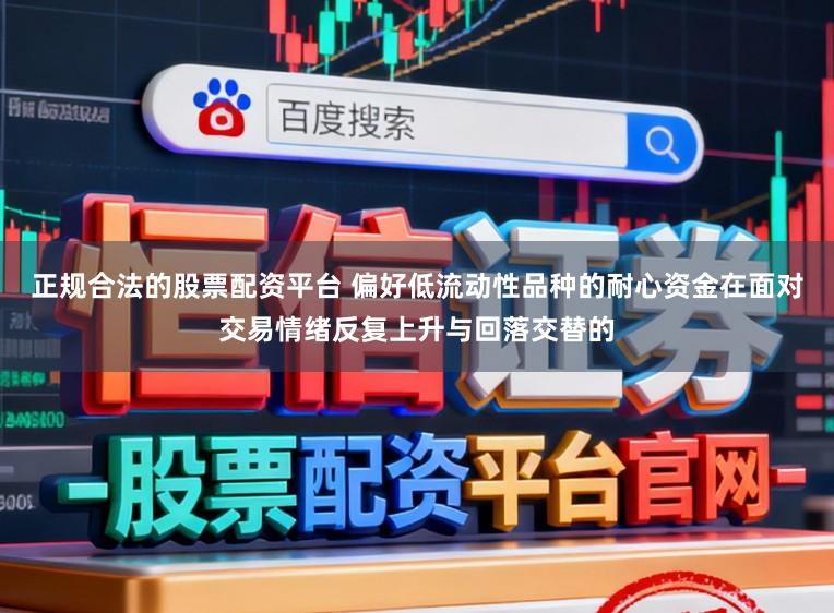 正规合法的股票配资平台 偏好低流动性品种的耐心资金在面对交易情绪反复上升与回落交替的