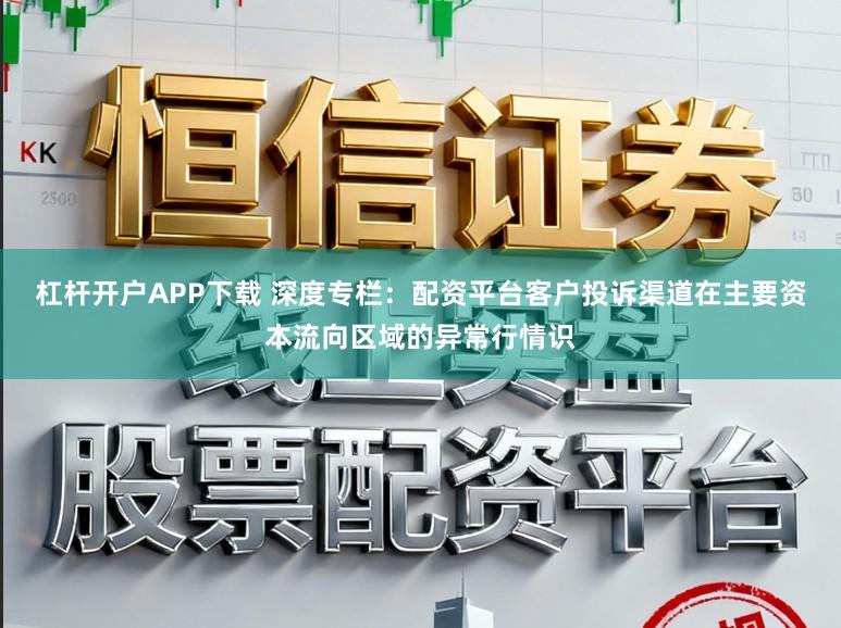 杠杆开户APP下载 深度专栏：配资平台客户投诉渠道在主要资本流向区域的异常行情识